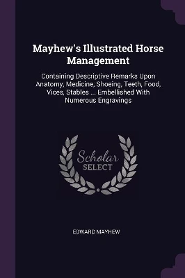 Mayhew's Illustrated Horse Management: Containing Descriptive Remarks Upon Anatomy, Medicine, Shoeing, Teeth, Food, Vices, Stables ... Embellished With Numerous Engravings