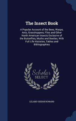 The Insect Book: A Popular Account of the Bees, Wasps, Ants, Grasshoppers, Flies and Other North American Insects Exclusive of the Butterflies, Moths and Beetles, With Full Life Histories, Tables and Bibliographies