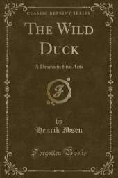 The Wild Duck: A Drama in Five Acts (Classic Reprint)