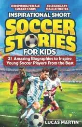 Inspirational Short Soccer Book For Kids: 21 Amazing True Lessons about Overcoming Adversity, Motivation, and Achieving Goals: Lionel Messi, Cristiano Ronaldo, Alex Morgan, and many more!