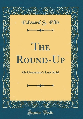 The Round-Up: Or Geronimo's Last Raid (Classic Reprint)