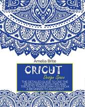 Cricut Design Space: The Detailed Guide to Use the Design Space with Tips and Tricks to Transform You from a Beginner to an Expert