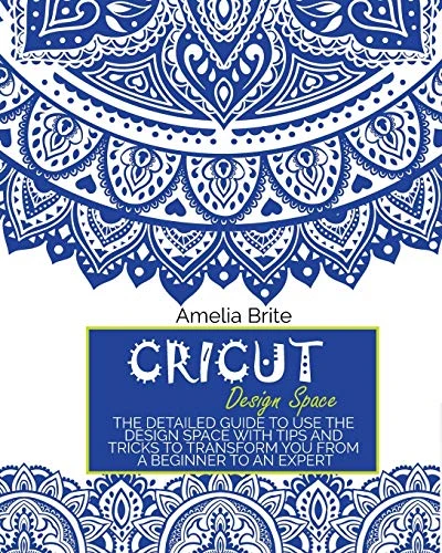 Cricut Design Space: The Detailed Guide to Use the Design Space with Tips and Tricks to Transform You from a Beginner to an Expert