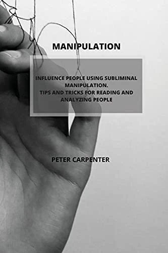 Manipulation: Influence People Using Subliminal Manipulation. Tips and Tricks for Reading and Analyzing People