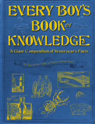 Every Boy's Book of Knowledge: A Giant Compendium of Yesteryear's Facts: 'As Fascinating Today as They've Always Been'