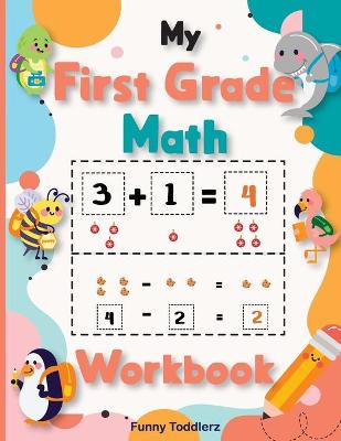 My First Grade Math Workbook: Kindergarten and First Grade Math Skills/ Homeschool Kindergarteners/ Addition and Subtraction Activities + Worksheets