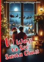 10 Ways to See Santa Claus - A PRACTICAL GUIDE FOR CURIOUS CHILDREN: Engaging Activities to Fully Experience the Magic of Christmas: Over 100 Pages Suitable for Children Who Love Santa Claus
