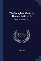 The Complete Works of Thomas Dick, Ll. D.: Eleven Volumes in Two