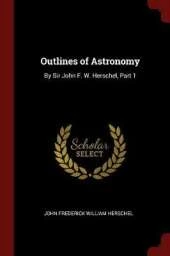 Outlines of Astronomy: By Sir John F. W. Herschel, Part 1
