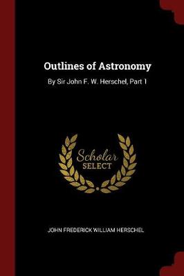 Outlines of Astronomy: By Sir John F. W. Herschel, Part 1