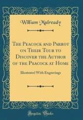 The Peacock and Parrot on Their Tour to Discover the Author of the Peacock at Home: Illustrated With Engravings (Classic Reprint)