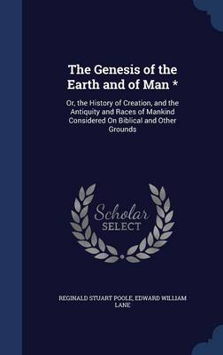The Genesis of the Earth and of Man *: Or, the History of Creation, and the Antiquity and Races of Mankind Considered On Biblical and Other Grounds