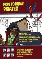 How to Draw Pirates (This How to Draw Pirates Book Will Show You How to Draw 40 Pirate Cartoons Step by Step): This book will show you how to draw male pirates, girl pirates, cute pirates and lots of other pirate characters