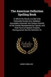 The American Definition Spelling Book: In Which the Words Are Not Only Rationally Divided Into Syllables, Accurately Accented, the Various Sounds of the Vowels Represented by Figures, and Their Parts of Speech Properly Distinguished, But the Definition or