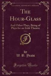 The Hour-Glass, Vol. 2: And Other Plays, Being of Plays for an Irish Theatre (Classic Reprint)