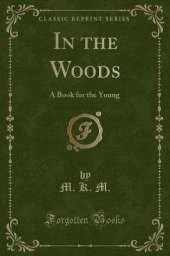 In the Woods: A Book for the Young (Classic Reprint)