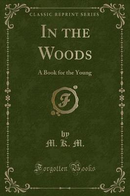 In the Woods: A Book for the Young (Classic Reprint)
