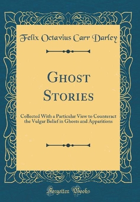 Ghost Stories: Collected With a Particular View to Counteract the Vulgar Belief in Ghosts and Apparitions (Classic Reprint)