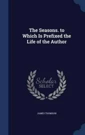 The Seasons. to Which Is Prefixed the Life of the Author