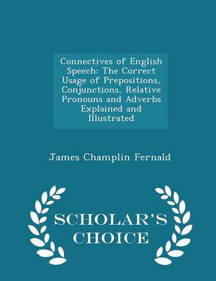 Connectives of English Speech: The Correct Usage of Prepositions, Conjunctions, Relative Pronouns and Adverbs Explained and Illustrated - Scholar's Choice Edition