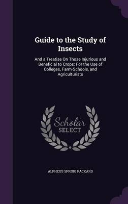 Guide to the Study of Insects: And a Treatise on Those Injurious and Beneficial to Crops: For the Use of Colleges, Farm-Schools, and Agriculturists