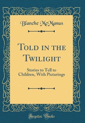 Told in the Twilight: Stories to Tell to Children, With Picturings (Classic Reprint)