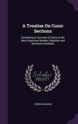A Treatise on Conic Sections: Containing an Account of Some of the Most Important Modern Algebraic and Geometric Methods