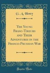 The Young Franc-Tireurs and Their Adventures in the Franco-Prussian War (Classic Reprint)