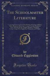 The Schoolmaster Literature: Containing Selections From the Writings of Ascham, Moliere, Fuller, Rousseau, Shenstone, Cowper, Goethe, Pestalozzi, Page, Mitford, Bronte, Hughes, Dickens, Thackeray, Irving, George Eliot, Eggleston, Thompson, and Others