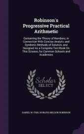 Robinson's Progressive Practical Arithmetic: Containing the Theory of Numbers, in Connection With Concise Analytic and Synthetic Methods of Solution, and Designed As a Complete Text-Book On This Science, for Common Schools and Academies