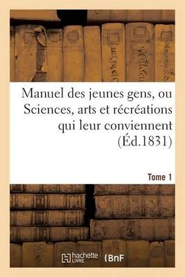 Manuel Des Jeunes Gens, Ou Sciences, Arts Et Recreations Qui Leur Conviennent, Tome 1: Et Dont Ils Peuvent S'Occuper Avec Agrement Et Utilite.