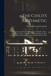 The Child's Arithmetic: Being an Easy and Cheap Introduction to Daboll's, Pike's, White's, and Other Arithmetics; Designed to Render Both Teaching and Learning at Once Simple and Interesting
