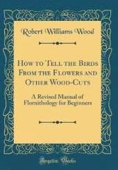 How to Tell the Birds From the Flowers and Other Wood-Cuts: A Revised Manual of Flornithology for Beginners (Classic Reprint)