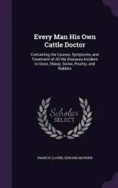Every Man His Own Cattle Doctor: Containing the Causes, Symptoms, and Treatment of All the Diseases Incident to Oxen, Sheep, Swine, Poultry, and Rabbits