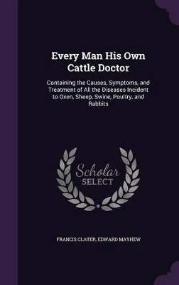 Every Man His Own Cattle Doctor: Containing the Causes, Symptoms, and Treatment of All the Diseases Incident to Oxen, Sheep, Swine, Poultry, and Rabbits