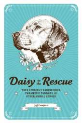 Daisy to the Rescue: True Stories of Daring Dogs, Paramedic Parrots, and Other Animal Heroes