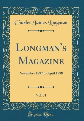 Longman's Magazine, Vol. 31: November 1897 to April 1898 (Classic Reprint)
