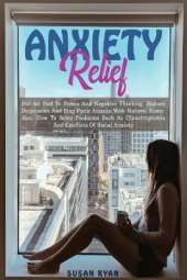 Anxiety Relief: Put an End to Stress and Negative Thinking. Reduce Depression and Stop Panic Attacks with Natural Remedies. How to Solve Problems Such as Claustrophobia and Conflicts of Social Anxiety