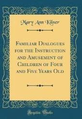 Familiar Dialogues for the Instruction and Amusement of Children of Four and Five Years Old (Classic Reprint)