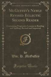 McGuffey's Newly Revised Eclectic Second Reader: Containing Progressive Lessons in Reading and Spelling; Revised and Improved (Classic Reprint)