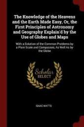 The Knowledge of the Heavens and the Earth Made Easy, Or, the First Principles of Astronomy and Geography Explain'd by the Use of Globes and Maps: With a Solution of the Common Problems by a Plain Scale and Compasses, as Well as by the Globe