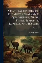 A Natural History of the Most Remarkable Quadrupeds, Birds, Fishes, Serpents, Reptiles, and Insects; Volume 1