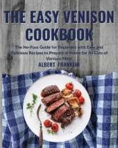 The Easy Venison Cookbook: The No-Fuss Guide for Beginners with Easy and Delicious Recipes to Prepare at Home for All Cuts of Venison Meat