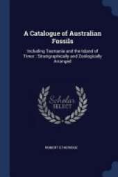 A Catalogue of Australian Fossils: Including Tasmania and the Island of Timor: Stratigraphically and Zoologically Arranged