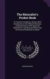 The Naturalist's Pocket-Book: Or Tourist's Companion, Being a Brief Introduction to the Different Branches of Natural History with Approved Methods for Collecting and Preserving the Various Production of Nature