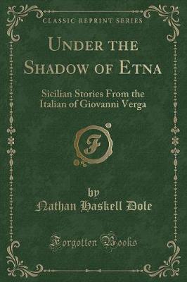 Under the Shadow of Etna: Sicilian Stories From the Italian of Giovanni Verga (Classic Reprint)