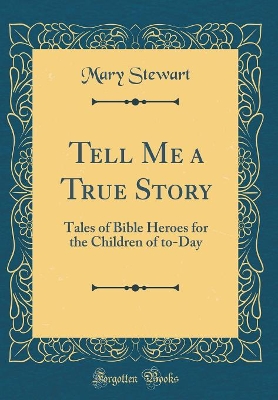 Tell Me a True Story: Tales of Bible Heroes for the Children of to-Day (Classic Reprint)