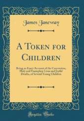 A Token for Children: Being an Exact Account of the Conversion, Holy and Exemplary Lives and Joyful Deaths, of Several Young Children (Classic Reprint)