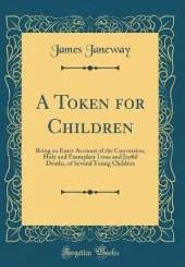 A Token for Children: Being an Exact Account of the Conversion, Holy and Exemplary Lives and Joyful Deaths, of Several Young Children (Classic Reprint)