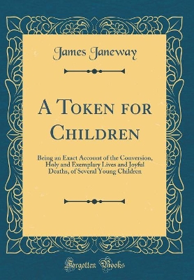 A Token for Children: Being an Exact Account of the Conversion, Holy and Exemplary Lives and Joyful Deaths, of Several Young Children (Classic Reprint)